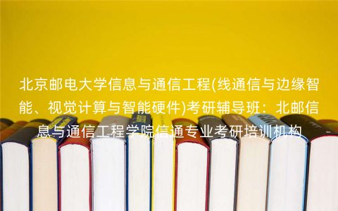 北京邮电大学信息与通信工程(线通信与边缘智能、视觉计算与智能硬件)考研辅导班:北邮信息与通信工程学院信通专业考研培训机构 北京邮电大学信息与通信工程(线通信与边缘智能、视觉计算与智能硬件)考研辅导班:北邮信息与通信工程学院信通专业考研培训机构