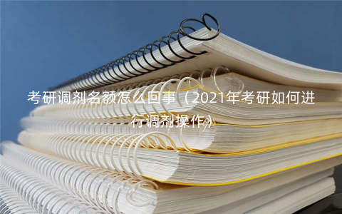 考研调剂名额怎么回事(2021年考研如何进行调剂操作) 考研调剂名额怎么回事(2021年考研如何进行调剂操作)