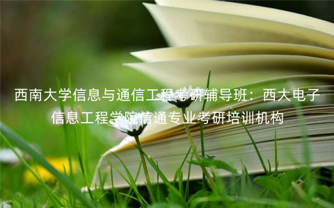 西南大学信息与通信工程考研辅导班:西大电子信息工程学院信通专业考研培训机构 西南大学信息与通信工程考研辅导班:西大电子信息工程学院信通专业考研培训机构