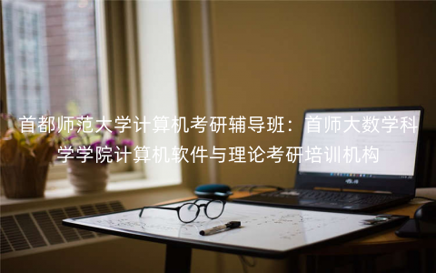 首都师范大学计算机考研辅导班:首师大数学科学学院计算机软件与理论考研培训机构 首都师范大学计算机考研辅导班:首师大数学科学学院计算机软件与理论考研培训机构
