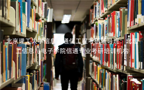 北京理工大学信息与通信工程考研辅导班:北理工信息与电子学院信通专业考研培训机构 北京理工大学信息与通信工程考研辅导班:北理工信息与电子学院信通专业考研培训机构