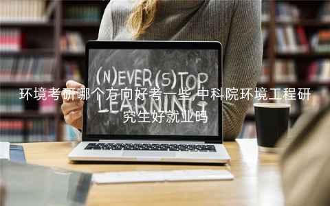环境考研哪个方向好考一些,中科院环境工程研究生好就业吗 环境考研哪个方向好考一些,中科院环境工程研究生好就业吗