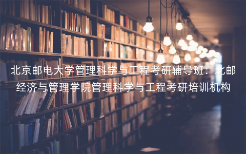 北京邮电大学管理科学与工程考研辅导班:北邮经济与管理学院管理科学与工程考研培训机构 北京邮电大学管理科学与工程考研辅导班:北邮经济与管理学院管理科学与工程考研培训机构