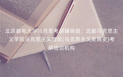 北京邮电大学马克思考研辅导班:北邮马克思主义学院马克思主义理论(马克思主义发展史)考研培训机构 北京邮电大学马克思考研辅导班:北邮马克思主义学院马克思主义理论(马克思主义发展史)考研培训机构