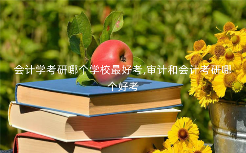 会计学考研哪个学校最好考,审计和会计考研哪个好考 会计学考研哪个学校最好考,审计和会计考研哪个好考