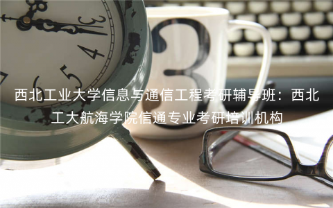 西北工业大学信息与通信工程考研辅导班:西北工大航海学院信通专业考研培训机构 西北工业大学信息与通信工程考研辅导班:西北工大航海学院信通专业考研培训机构