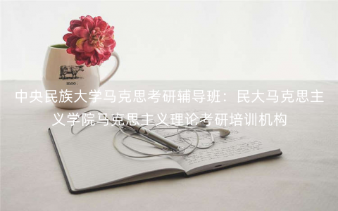 中央民族大学马克思考研辅导班:民大马克思主义学院马克思主义理论考研培训机构 中央民族大学马克思考研辅导班:民大马克思主义学院马克思主义理论考研培训机构