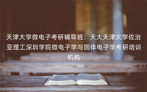 天津大学微电子考研辅导班:天大天津大学佐治亚理工深圳学院微电子学与固体电子学考研培训机构 天津大学微电子考研辅导班:天大天津大学佐治亚理工深圳学院微电子学与固体电子学考研培训机构