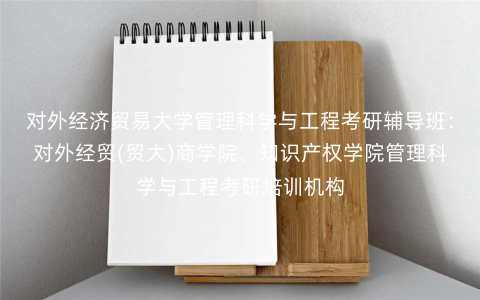 对外经济贸易大学管理科学与工程考研辅导班:对外经贸(贸大)商学院、知识产权学院管理科学与工程考研培训机构 对外经济贸易大学管理科学与工程考研辅导班:对外经贸(贸大)商学院、知识产权学院管理科学与工程考研培训机构