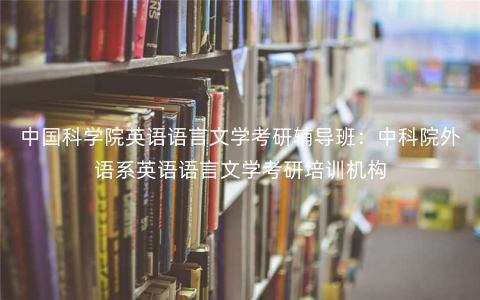 中国科学院英语语言文学考研辅导班:中科院外语系英语语言文学考研培训机构 中国科学院英语语言文学考研辅导班:中科院外语系英语语言文学考研培训机构