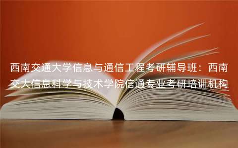 西南交通大学信息与通信工程考研辅导班:西南交大信息科学与技术学院信通专业考研培训机构 西南交通大学信息与通信工程考研辅导班:西南交大信息科学与技术学院信通专业考研培训机构