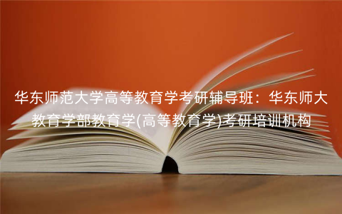 华东师范大学高等教育学考研辅导班:华东师大教育学部教育学(高等教育学)考研培训机构 华东师范大学高等教育学考研辅导班:华东师大教育学部教育学(高等教育学)考研培训机构