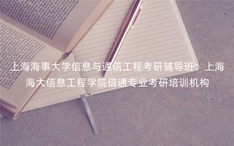 上海海事大学信息与通信工程考研辅导班:上海海大信息工程学院信通专业考研培训机构 上海海事大学信息与通信工程考研辅导班:上海海大信息工程学院信通专业考研培训机构