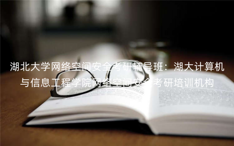湖北大学网络空间安全考研辅导班:湖大计算机与信息工程学院网络空间安全考研培训机构 湖北大学网络空间安全考研辅导班:湖大计算机与信息工程学院网络空间安全考研培训机构