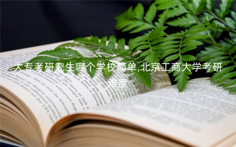 大专考研究生哪个学校简单,北京工商大学考研难度 大专考研究生哪个学校简单,北京工商大学考研难度