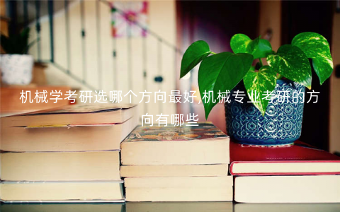 机械学考研选哪个方向最好,机械专业考研的方向有哪些 机械学考研选哪个方向最好,机械专业考研的方向有哪些