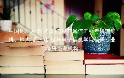 中国地质大学(武汉)信息与通信工程考研辅导班:地大(武汉)机械与电子信息学院信通专业考研培训机构 中国地质大学(武汉)信息与通信工程考研辅导班:地大(武汉)机械与电子信息学院信通专业考研培训机构