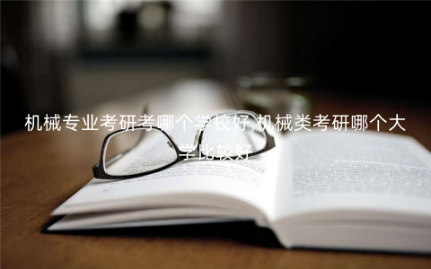机械专业考研考哪个学校好,机械类考研哪个大学比较好 机械专业考研考哪个学校好,机械类考研哪个大学比较好