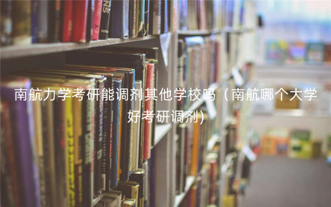 南航力学考研能调剂其他学校吗(南航哪个大学好考研调剂) 南航力学考研能调剂其他学校吗(南航哪个大学好考研调剂)