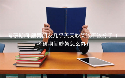 考研期间,跟男朋友几乎天天吵架该不该分手(考研期间吵架怎么办) 考研期间,跟男朋友几乎天天吵架该不该分手(考研期间吵架怎么办)