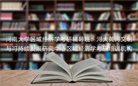河南大学区域经济学考研辅导班:河大黄河文明与可持续发展研究中心区域经济学考研培训机构 河南大学区域经济学考研辅导班:河大黄河文明与可持续发展研究中心区域经济学考研培训机构