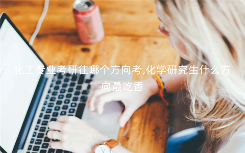 化工专业考研往哪个方向考,化学研究生什么方向最吃香 化工专业考研往哪个方向考,化学研究生什么方向最吃香