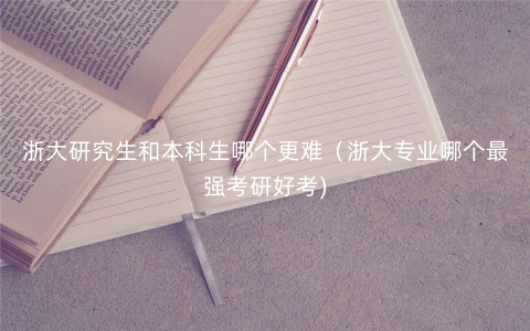 浙大研究生和本科生哪个更难(浙大专业哪个最强考研好考) 浙大研究生和本科生哪个更难(浙大专业哪个最强考研好考)