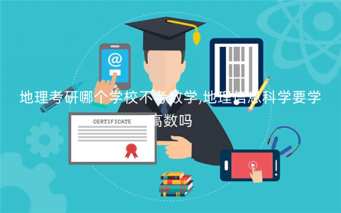 地理考研哪个学校不考数学,地理信息科学要学高数吗 地理考研哪个学校不考数学,地理信息科学要学高数吗