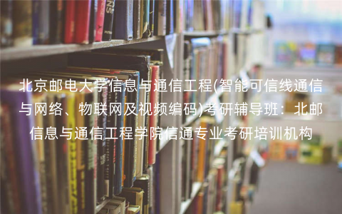 北京邮电大学信息与通信工程(智能可信线通信与网络、物联网及视频编码)考研辅导班:北邮信息与通信工程学院信通专业考研培训机构 北京邮电大学信息与通信工程(智能可信线通信与网络、物联网及视频编码)考研辅导班:北邮信息与通信工程学院信通专业考研培训机构
