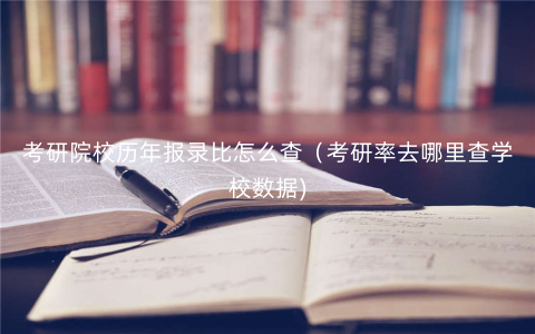 考研院校历年报录比怎么查(考研率去哪里查学校数据) 考研院校历年报录比怎么查(考研率去哪里查学校数据)