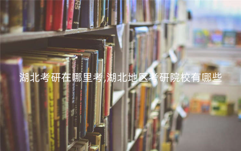 湖北考研在哪里考,湖北地区考研院校有哪些 湖北考研在哪里考,湖北地区考研院校有哪些