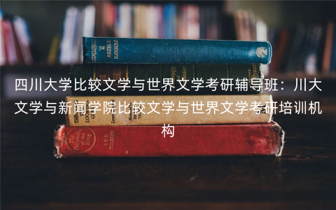 四川大学比较文学与世界文学考研辅导班:川大文学与新闻学院比较文学与世界文学考研培训机构 四川大学比较文学与世界文学考研辅导班:川大文学与新闻学院比较文学与世界文学考研培训机构