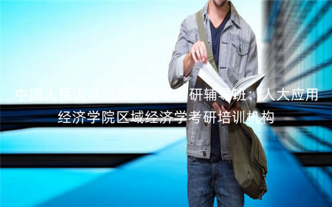 中国人民大学区域经济学考研辅导班:人大应用经济学院区域经济学考研培训机构 中国人民大学区域经济学考研辅导班:人大应用经济学院区域经济学考研培训机构