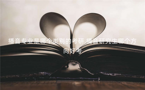 播音专业是哪个类别的考研,播音研究生哪个方向好考 播音专业是哪个类别的考研,播音研究生哪个方向好考