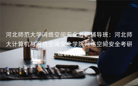 河北师范大学网络空间安全考研辅导班:河北师大计算机与网络空间安全学院网络空间安全考研培训机构 河北师范大学网络空间安全考研辅导班:河北师大计算机与网络空间安全学院网络空间安全考研培训机构