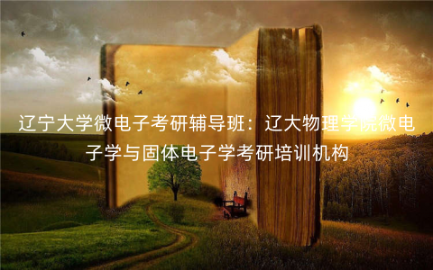 辽宁大学微电子考研辅导班:辽大物理学院微电子学与固体电子学考研培训机构 辽宁大学微电子考研辅导班:辽大物理学院微电子学与固体电子学考研培训机构