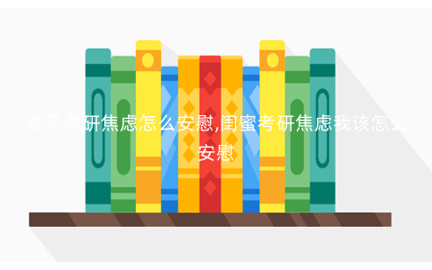 孩子考研焦虑怎么安慰,闺蜜考研焦虑我该怎么安慰 孩子考研焦虑怎么安慰,闺蜜考研焦虑我该怎么安慰