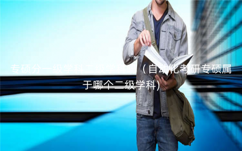 专硕分一级学科二级学科吗(自动化考研专硕属于哪个二级学科) 专硕分一级学科二级学科吗(自动化考研专硕属于哪个二级学科)