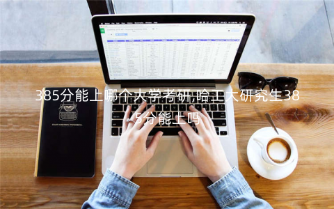385分能上哪个大学考研,哈工大研究生385分能上吗 385分能上哪个大学考研,哈工大研究生385分能上吗
