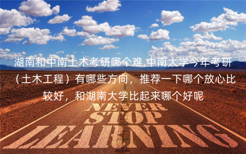 湖南和中南土木考研哪个难,中南大学今年考研(土木工程)有哪些方向,推荐一下哪个放心比较好,和湖南大学比起来哪个好呢 湖南和中南土木考研哪个难,中南大学今年考研(土木工程)有哪些方向,推荐一下哪个放心比较好,和湖南大学比起来哪个好呢
