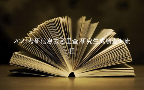 2023考研信息去哪里查,研究生成绩查询流程 2023考研信息去哪里查,研究生成绩查询流程