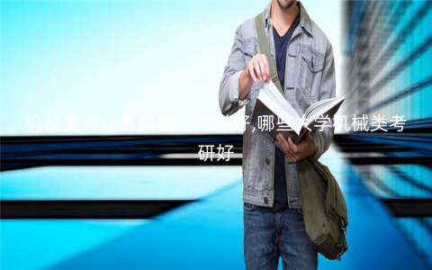 机械类专业考研哪个大学好,哪些大学机械类考研好 机械类专业考研哪个大学好,哪些大学机械类考研好