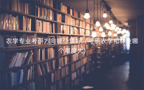 农学专业考研方向哪个较好(考研农学和林业哪个难度大) 农学专业考研方向哪个较好(考研农学和林业哪个难度大)