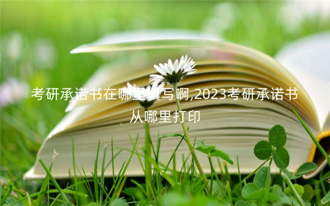 考研承诺书在哪里填写啊,2023考研承诺书从哪里打印 考研承诺书在哪里填写啊,2023考研承诺书从哪里打印