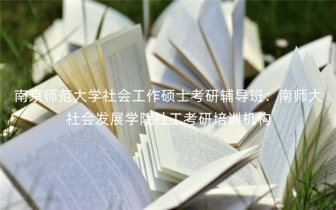 南京师范大学社会工作硕士考研辅导班:南师大社会发展学院社工考研培训机构 南京师范大学社会工作硕士考研辅导班:南师大社会发展学院社工考研培训机构