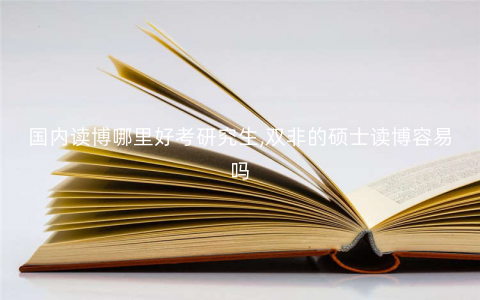 国内读博哪里好考研究生,双非的硕士读博容易吗 国内读博哪里好考研究生,双非的硕士读博容易吗