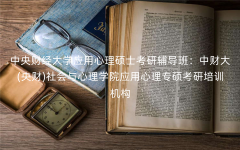 中央财经大学应用心理硕士考研辅导班:中财大(央财)社会与心理学院应用心理专硕考研培训机构 中央财经大学应用心理硕士考研辅导班:中财大(央财)社会与心理学院应用心理专硕考研培训机构