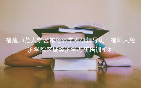 福建师范大学区域经济学考研辅导班:福师大经济学院区域经济学考研培训机构 福建师范大学区域经济学考研辅导班:福师大经济学院区域经济学考研培训机构