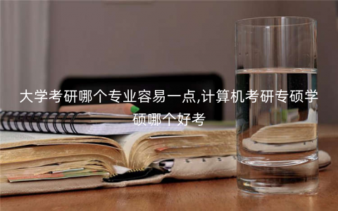 大学考研哪个专业容易一点,计算机考研专硕学硕哪个好考 大学考研哪个专业容易一点,计算机考研专硕学硕哪个好考