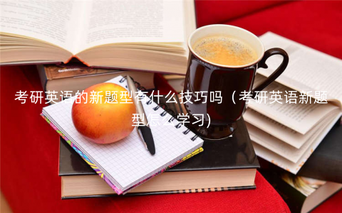考研英语的新题型有什么技巧吗(考研英语新题型怎么学习) 考研英语的新题型有什么技巧吗(考研英语新题型怎么学习)